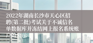 2022年湖南长沙市天心区招聘(第二批)考试关于不诚信名单数据库并冻结网上报名系统账户的公示