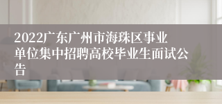 2022广东广州市海珠区事业单位集中招聘高校毕业生面试公告