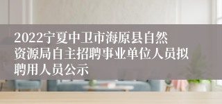 2022宁夏中卫市海原县自然资源局自主招聘事业单位人员拟聘用人员公示