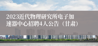 2023近代物理研究所电子加速器中心招聘4人公告（甘肃）