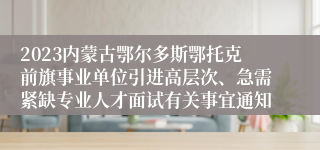 2023内蒙古鄂尔多斯鄂托克前旗事业单位引进高层次、急需紧缺专业人才面试有关事宜通知