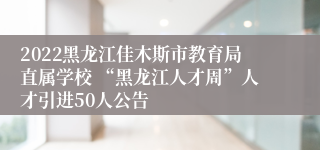 2022黑龙江佳木斯市教育局直属学校 “黑龙江人才周”人才引进50人公告