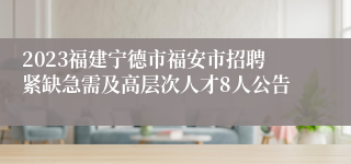 2023福建宁德市福安市招聘紧缺急需及高层次人才8人公告