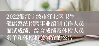 2022浙江宁波市江北区卫生健康系统招聘事业编制工作人员面试成绩、综合成绩及体检人员名单和体检相关事宜的公告