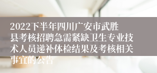 2022下半年四川广安市武胜县考核招聘急需紧缺卫生专业技术人员递补体检结果及考核相关事宜的公告