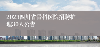 2023四川省骨科医院招聘护理30人公告