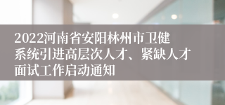 2022河南省安阳林州市卫健系统引进高层次人才、紧缺人才面试工作启动通知