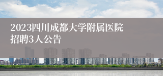 2023四川成都大学附属医院招聘3人公告