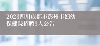 2023四川成都市彭州市妇幼保健院招聘3人公告