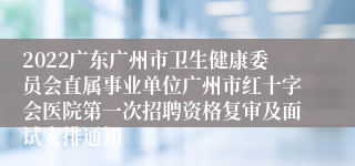 2022广东广州市卫生健康委员会直属事业单位广州市红十字会医院第一次招聘资格复审及面试安排通知