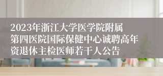 2023年浙江大学医学院附属第四医院国际保健中心诚聘高年资退休主检医师若干人公告