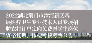 2022湖北荆门市漳河新区基层医疗卫生专业技术人员专项招聘农村订单定向免费医学生岗位资格复审、体检考核考察公告