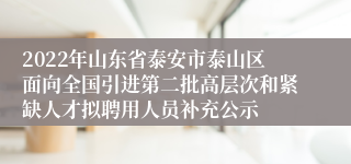 2022年山东省泰安市泰山区面向全国引进第二批高层次和紧缺人才拟聘用人员补充公示