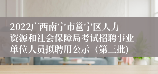 2022广西南宁市邕宁区人力资源和社会保障局考试招聘事业单位人员拟聘用公示（第三批)