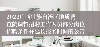 2022广西壮族自治区地质调查院调整招聘工作人员部分岗位招聘条件并延长报名时间的公告