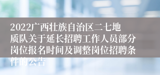 2022广西壮族自治区二七地质队关于延长招聘工作人员部分岗位报名时间及调整岗位招聘条件的公告