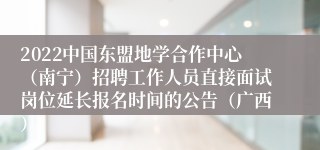 2022中国东盟地学合作中心（南宁）招聘工作人员直接面试岗位延长报名时间的公告（广西）