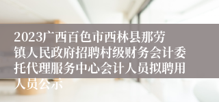 2023广西百色市西林县那劳镇人民政府招聘村级财务会计委托代理服务中心会计人员拟聘用人员公示