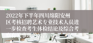 2022年下半年四川绵阳安州区考核招聘艺术专业技术人员进一步检查考生体检结论及综合考察有关事项的公告