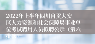 2022年上半年四川自贡大安区人力资源和社会保障局事业单位考试聘用人员拟聘公示（第六批次）