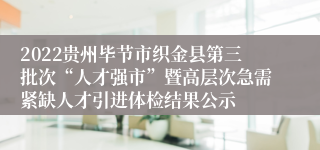 2022贵州毕节市织金县第三批次“人才强市”暨高层次急需紧缺人才引进体检结果公示