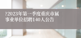 ?2023年第一季度重庆市属事业单位招聘140人公告