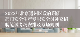 2022年北京通州区政府职能部门安全生产专职安全员补充招聘笔试考场安排及考场规则