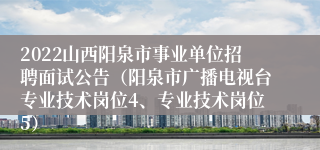 2022山西阳泉市事业单位招聘面试公告（阳泉市广播电视台专业技术岗位4、专业技术岗位5）