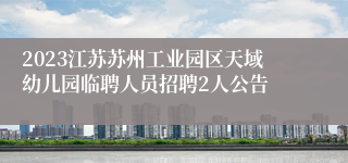 2023江苏苏州工业园区天域幼儿园临聘人员招聘2人公告