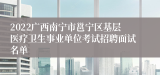 2022广西南宁市邕宁区基层医疗卫生事业单位考试招聘面试名单