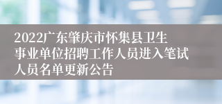 2022广东肇庆市怀集县卫生事业单位招聘工作人员进入笔试人员名单更新公告