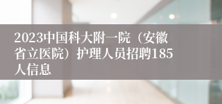 2023中国科大附一院（安徽省立医院）护理人员招聘185人信息