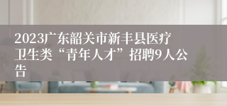 2023广东韶关市新丰县医疗卫生类“青年人才”招聘9人公告