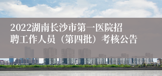 2022湖南长沙市第一医院招聘工作人员（第四批）考核公告