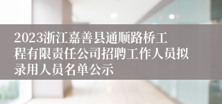 2023浙江嘉善县通顺路桥工程有限责任公司招聘工作人员拟录用人员名单公示