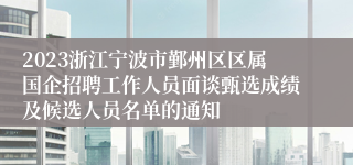 2023浙江宁波市鄞州区区属国企招聘工作人员面谈甄选成绩及候选人员名单的通知