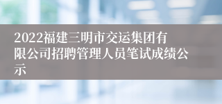 2022福建三明市交运集团有限公司招聘管理人员笔试成绩公示