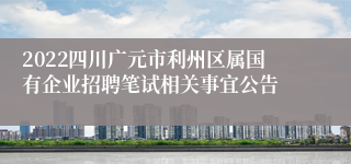 2022四川广元市利州区属国有企业招聘笔试相关事宜公告