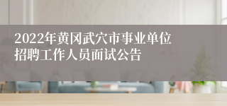 2022年黄冈武穴市事业单位招聘工作人员面试公告