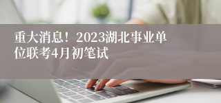 重大消息！2023湖北事业单位联考4月初笔试