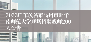 2023广东茂名市高州市赴华南师范大学现场招聘教师200人公告