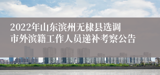 2022年山东滨州无棣县选调市外滨籍工作人员递补考察公告