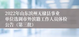 2022年山东滨州无棣县事业单位选调市外滨籍工作人员体检公告（第三批）