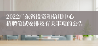 2022广东省投资和信用中心招聘笔试安排及有关事项的公告