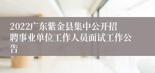 2022广东紫金县集中公开招聘事业单位工作人员面试工作公告