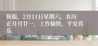 简报，2月11日星期六，农历正月月廿一，工作愉快，平安喜乐