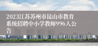 2023江苏苏州市昆山市教育系统招聘中小学教师996人公告