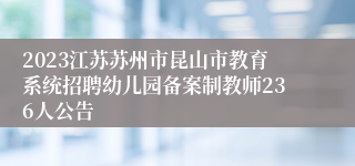 2023江苏苏州市昆山市教育系统招聘幼儿园备案制教师236人公告