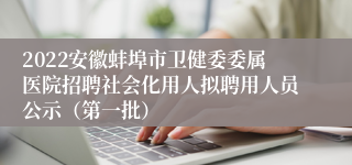 2022安徽蚌埠市卫健委委属医院招聘社会化用人拟聘用人员公示（第一批）