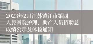 2023年2月江苏镇江市第四人民医院护理、助产人员招聘总成绩公示及体检通知